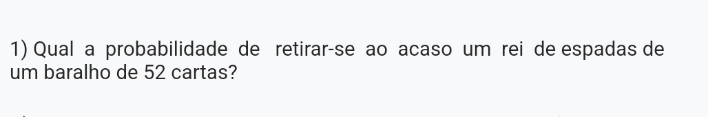 Qual a probabilidade de retirar-se ao acaso um rei de espadas de 
um baralho de 52 cartas?