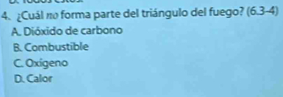 ¿Cuál no forma parte del triángulo del fuego? (6.3-4)
A. Dióxido de carbono
B. Combustible
C. Oxigeno
D. Calor