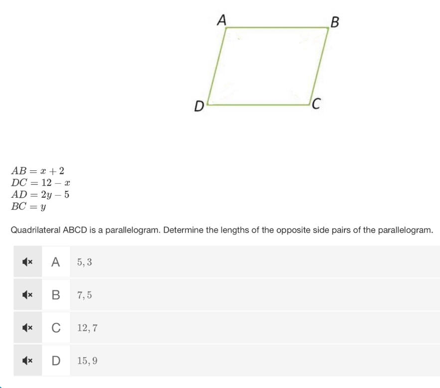 AB=x+2
DC=12-x
AD=2y-5
BC=y
Quadrilateral ABCD is a parallelogram. Determine the lengths of the opposite side pairs of the parallelogram. 
× A 5, 3
× B 7,5
× C 12, 7
x D 15, 9