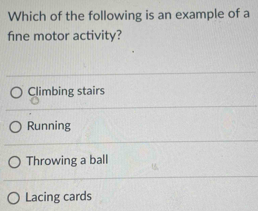 Which of the following is an example of a
fine motor activity?
Climbing stairs
Running
Throwing a ball
Lacing cards