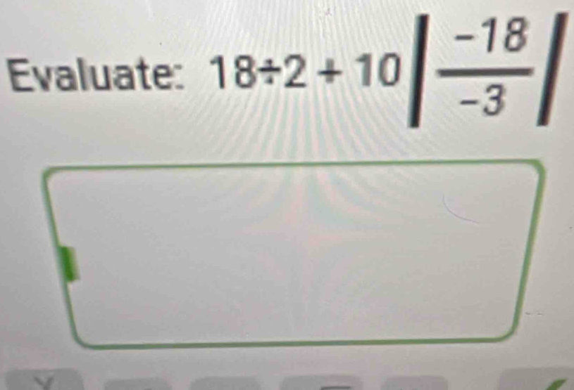 Evaluate: 18/ 2+10| (-18)/-3 