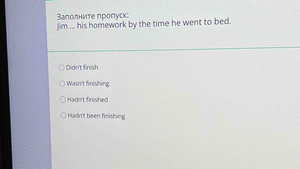 Ваполните пропуск:
Jim ... his homework by the time he went to bed.
Didn't finish
Wasn't finishing
Hadn’t finished
Hadn’t been finishing