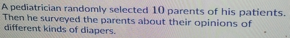 A pediatrician randomly selected 10 parents of his patients. 
Then he surveyed the parents about their opinions of 
different kinds of diapers.