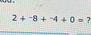 2+^-8+^-4+0= ?