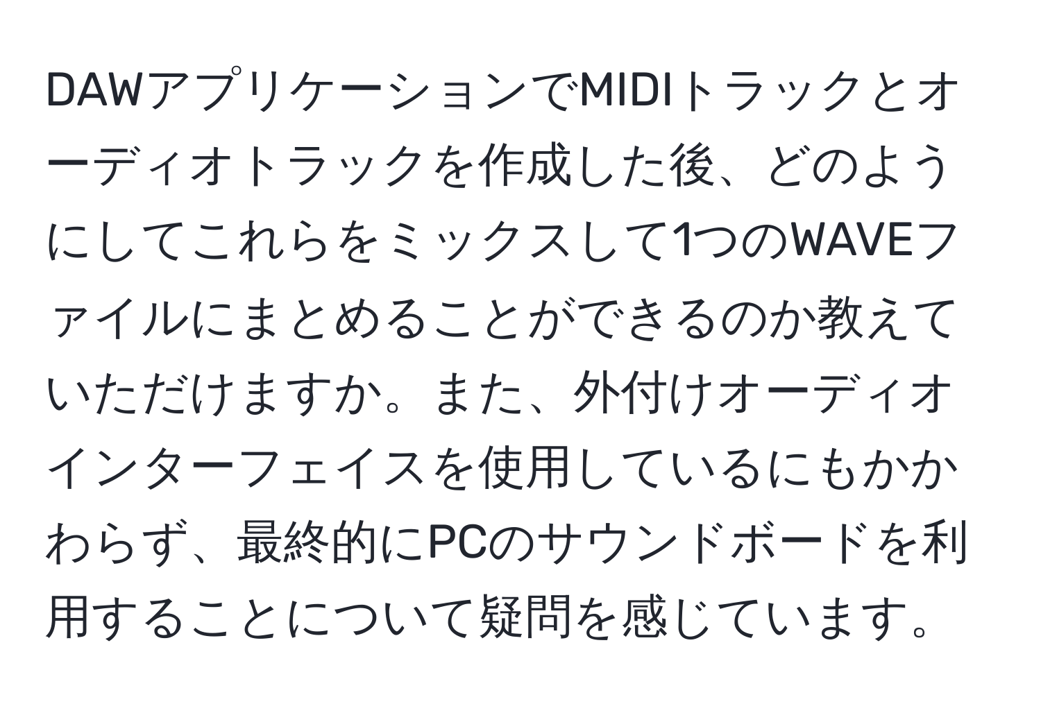 DAWアプリケーションでMIDIトラックとオーディオトラックを作成した後、どのようにしてこれらをミックスして1つのWAVEファイルにまとめることができるのか教えていただけますか。また、外付けオーディオインターフェイスを使用しているにもかかわらず、最終的にPCのサウンドボードを利用することについて疑問を感じています。