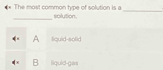 × The most common type of solution is a
_
_solution.
( × A liquid-solid
× B liquid-gas