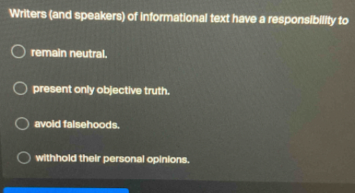 Writers (and speakers) of informational text have a responsibility to
remain neutral.
present only objective truth.
avoid falsehoods.
withhold their personal opinions.