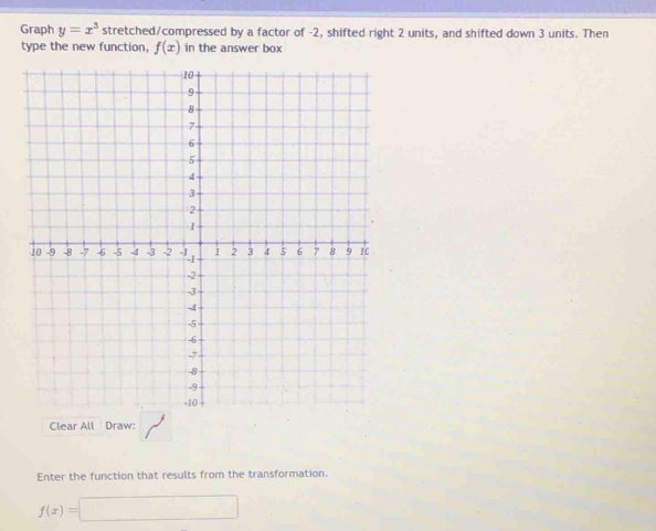 Graph y=x^3 stretched/compressed by a factor of -2, shifted right 2 units, and shifted down 3 units. Then 
type the new function, f(x) in the answer box 
Clear All Draw: 
Enter the function that results from the transformation.
f(x)=□