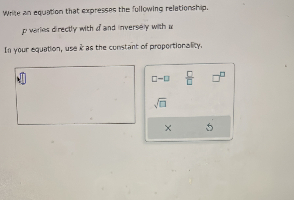 Write an equation that expresses the following relationship.
p varies directly with a and inversely with u
In your equation, use k as the constant of proportionality.
□ =□  □ /□   □^(□)
sqrt(□ )
×