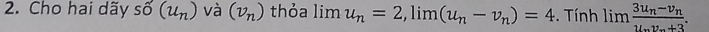 Cho hai dãy shat O(u_n) và (v_n) thỏa limlimits u_n=2, limlimits (u_n-v_n)=4. Tính limfrac 3u_n-v_nu_nv_·s +3.