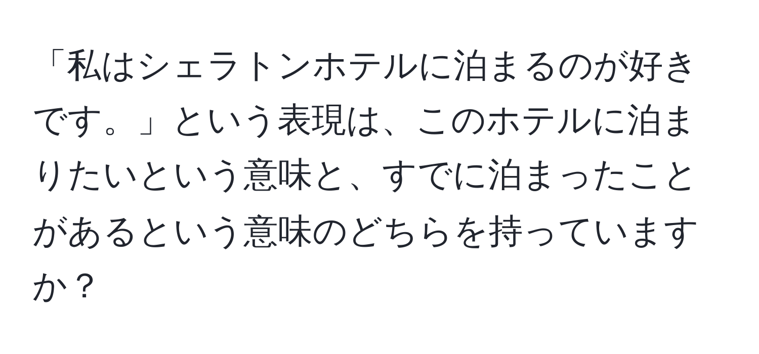 「私はシェラトンホテルに泊まるのが好きです。」という表現は、このホテルに泊まりたいという意味と、すでに泊まったことがあるという意味のどちらを持っていますか？