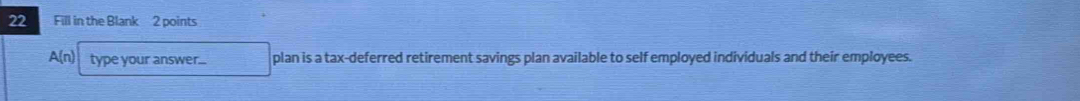 Fill in the Blank 2 points
A(n) type your answer... plan is a tax-deferred retirement savings plan available to self employed individuals and their employees.