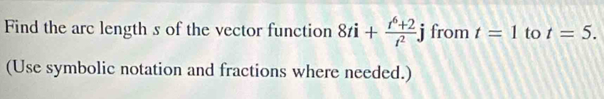 Find the arc length s of the vector function 8ti+ (t^6+2)/t^2 j from t=1 to t=5. 
(Use symbolic notation and fractions where needed.)