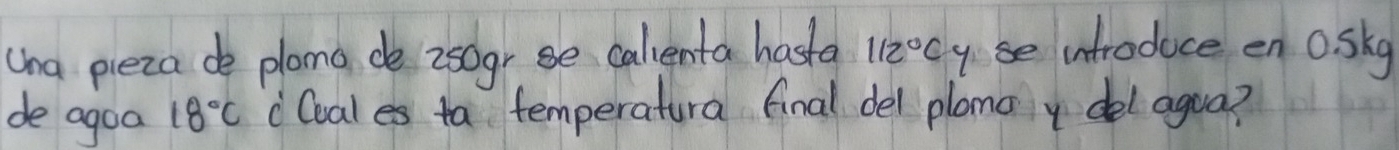 (ha pieza de plona de 2sogrse calienta hasta 112°C y se introduce en o. sky 
de agoa 18°C "Cuales ta temperatura final del plano y del agua?