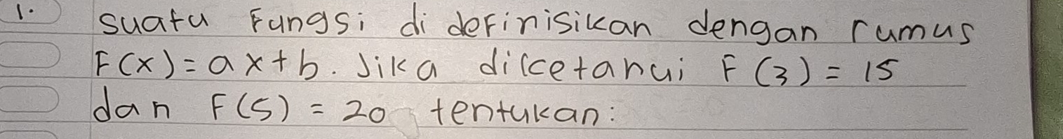 suatu Fungs; di derinisikan dengan rumus
F(x)=ax+b Jika diccetanui F(3)=15
dan F(5)=20 tentukan: