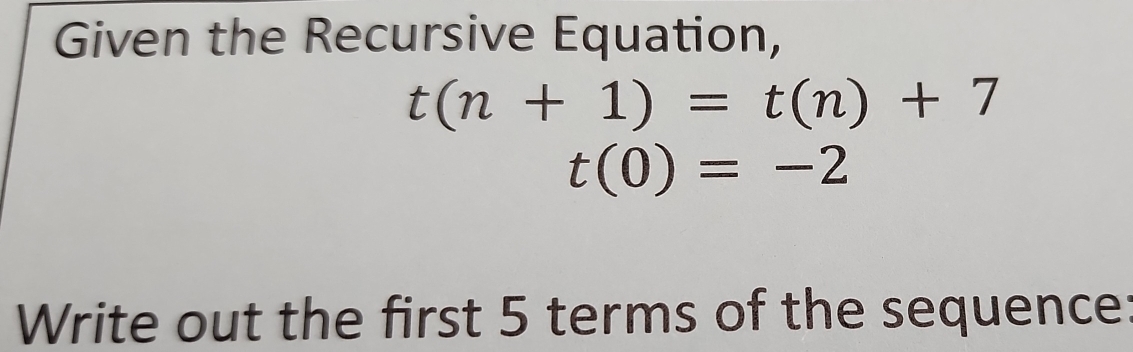 Given the Recursive Equation,
t(n+1)=t(n)+7
t(0)=-2
Write out the first 5 terms of the sequence: