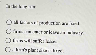 In the long run:
all factors of production are fixed.
firms can enter or leave an industry.
firms will suffer losses.
a firm's plant size is fixed.