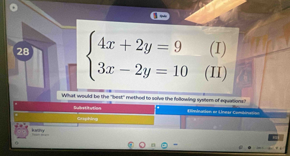 beginarrayl 4x+2y=9 3x-2y=10endarray. frac  
□  
/ II)
What would be the "best" method to solve the following system of equations?
*
Substitution Elimination or Linear Combination
Graphing
kathy
Teasn Brain
5123
。
-