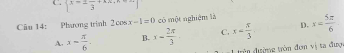  x=± frac 3+kπ , ^circ 
Câu 14: Phương trình 2cos x-1=0 có một nghiệm là
A. x= π /6 . B. x= 2π /3 . C. x= π /3 . D. x= 5π /6 . 
trên đường tròn đơn vị ta được