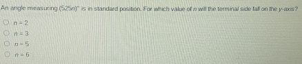 An angle measuring (525n) '' is in standard position. For which value of n will the terminal side fall on the y-axis?
n=2
n=3
n=5
n=6