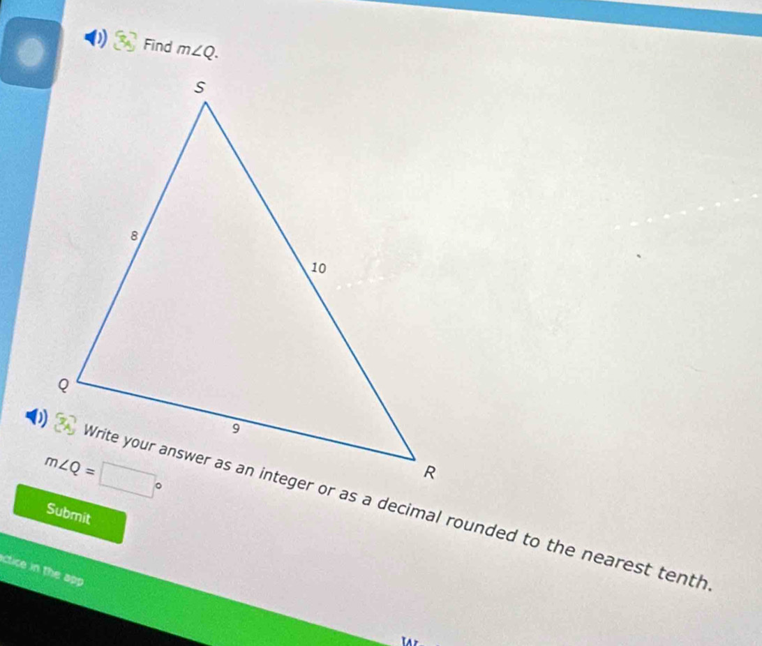 Find m∠ Q.
Write your answer as an integer or as a decimal rounded to the nearest tenth
Submit
ctice in the app