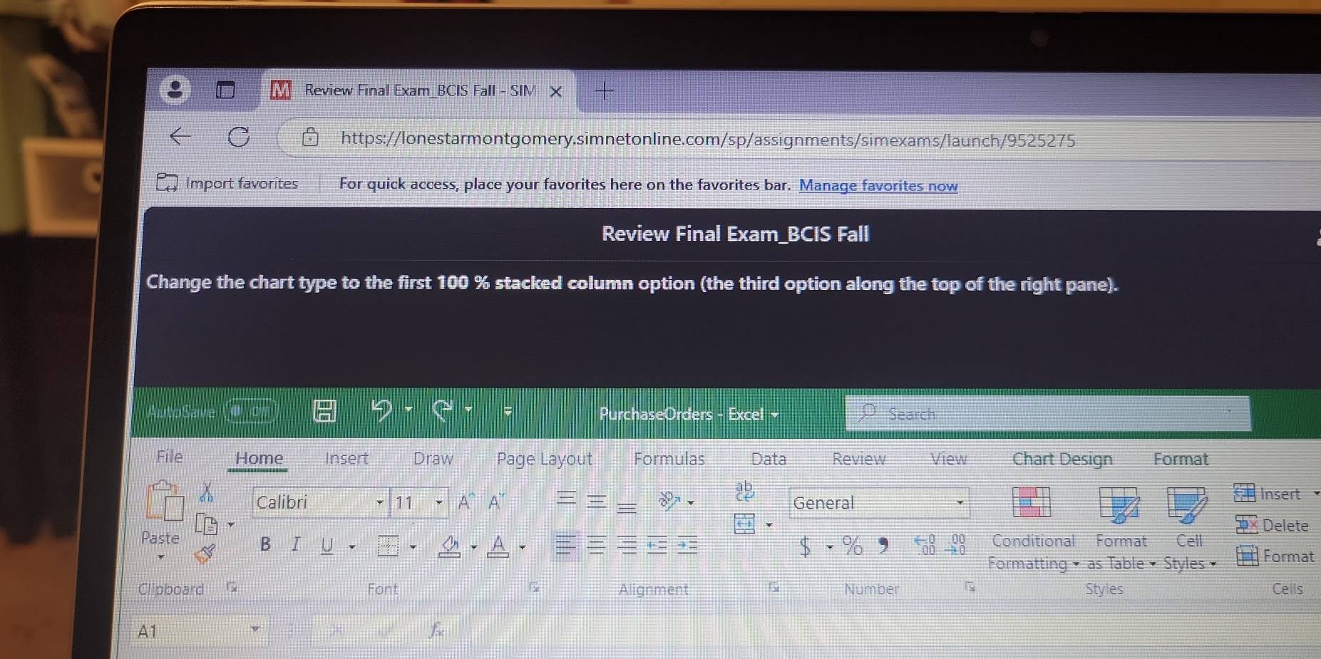 Review Final Exam_BCIS Fall - SIM 
C https://lonestarmontgomery.simnetonline.com/sp/assignments/simexams/launch/9525275 
Import favorites For quick access, place your favorites here on the favorites bar. Manage favorites now 
Review Final Exam_BCIS Fall 
Change the chart type to the first 100 % stacked column option (the third option along the top of the right pane). 
~ 
PurchaseOrders - Excel Search 
File Home Insert Draw Page Layout Formulas Data Review View Chart Design Format 
Calibri * 11 A^ A~ a . General Insert 
Delete 
Paste Conditional Format Cell 
B I U A A Format 
Formatting × as Table + Styles 
G 
Clipboard Font Alignment 5 Number G Styles Cells 
A1 
f