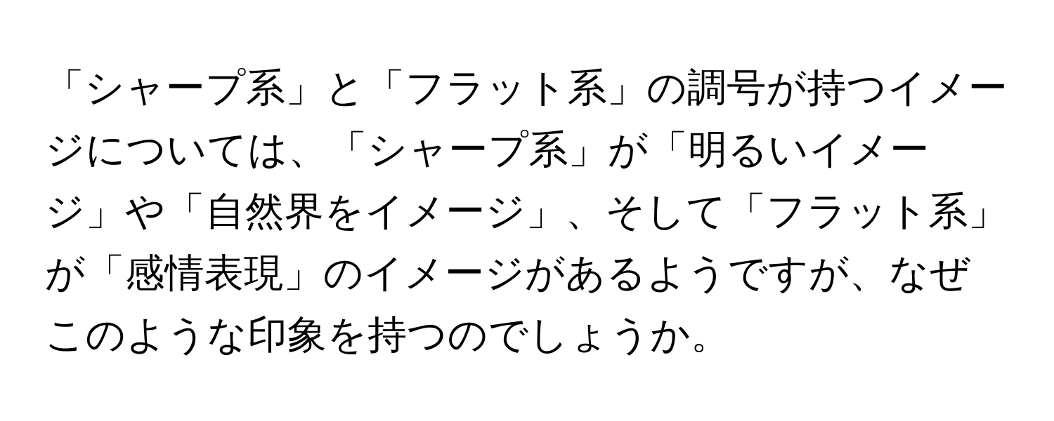 「シャープ系」と「フラット系」の調号が持つイメージについては、「シャープ系」が「明るいイメージ」や「自然界をイメージ」、そして「フラット系」が「感情表現」のイメージがあるようですが、なぜこのような印象を持つのでしょうか。