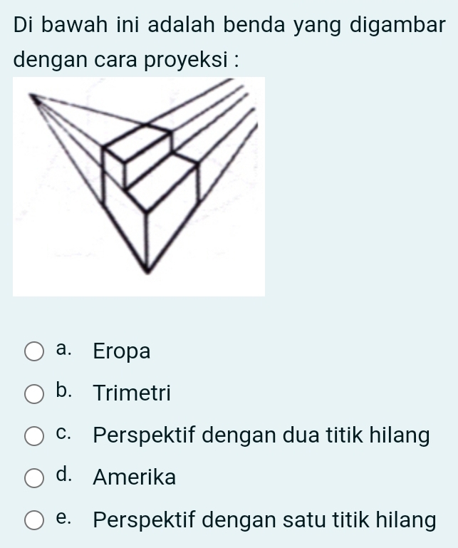 Di bawah ini adalah benda yang digambar
dengan cara proyeksi :
a. Eropa
b. Trimetri
c. Perspektif dengan dua titik hilang
d. Amerika
e. Perspektif dengan satu titik hilang