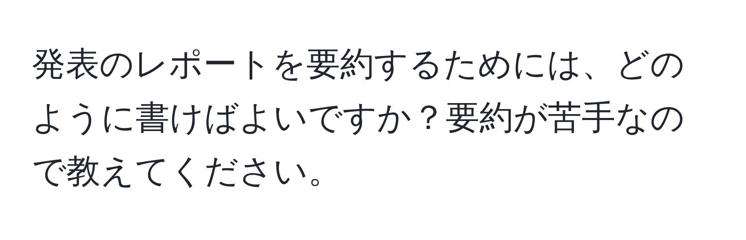 発表のレポートを要約するためには、どのように書けばよいですか？要約が苦手なので教えてください。