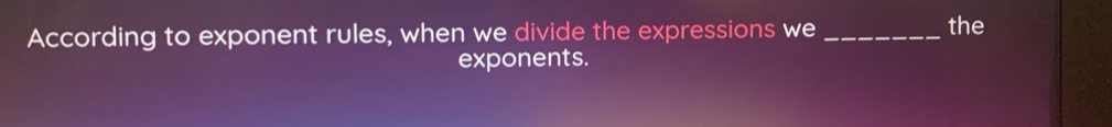 According to exponent rules, when we divide the expressions we _the 
exponents.