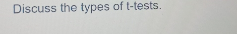 Discuss the types of t -tests.