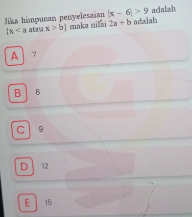 Jika himpunan penyelesaian |x-6|>9 adalah
 x atau x>b maka nilai 2a+b adalah
A 7
B 8
C 9
D 12
E 15