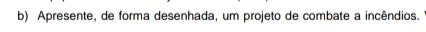Apresente, de forma desenhada, um projeto de combate a incêndios.