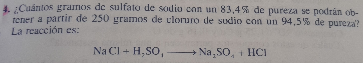 ¿Cuántos gramos de sulfato de sodio con un 83,4% de pureza se podrán ob- 
tener a partir de 250 gramos de cloruro de sodio con un 94,5% de pureza? 
La reacción es:
NaCl+H_2SO_4to Na_2SO_4+HCl