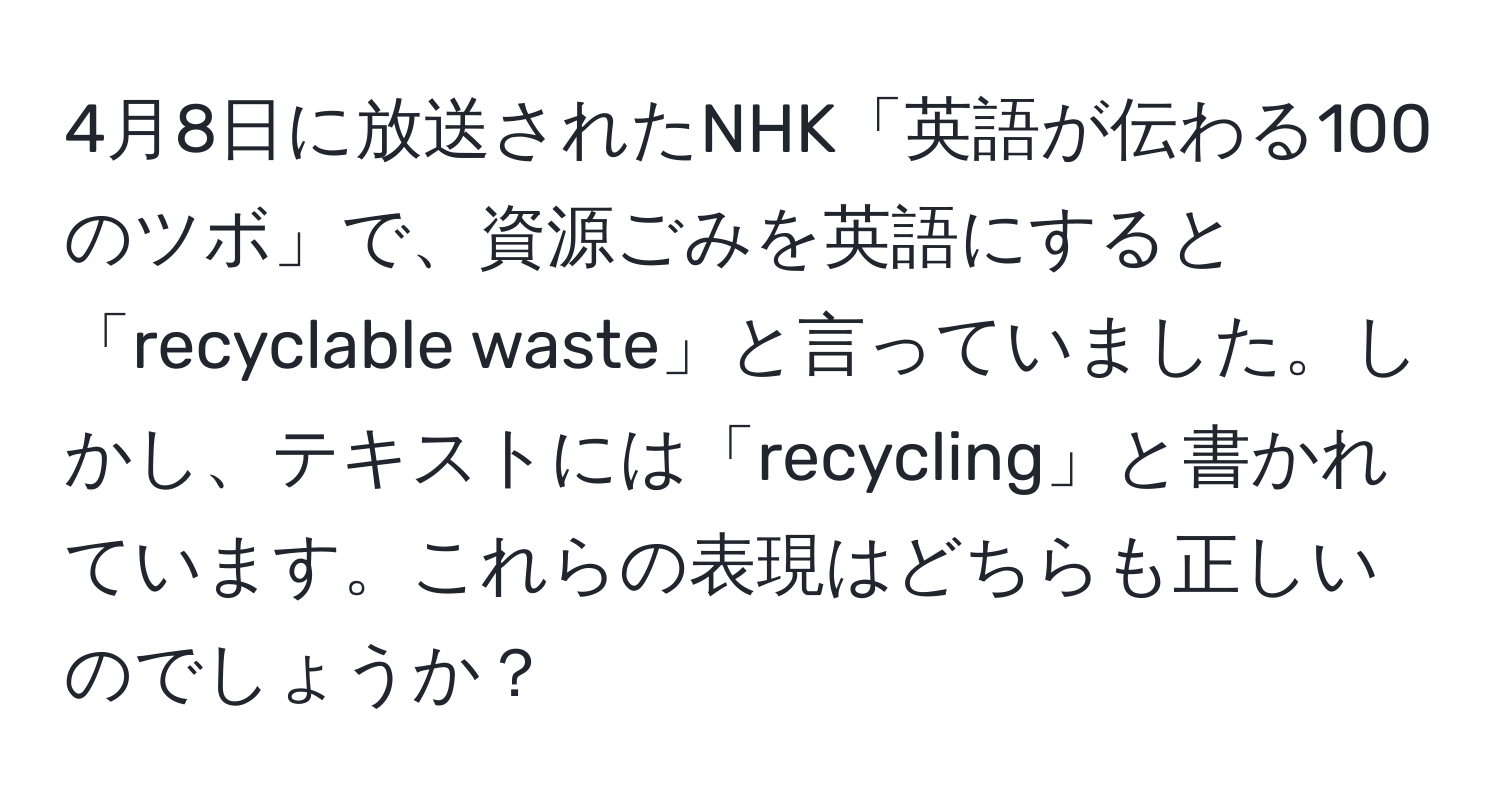 4月8日に放送されたNHK「英語が伝わる100のツボ」で、資源ごみを英語にすると「recyclable waste」と言っていました。しかし、テキストには「recycling」と書かれています。これらの表現はどちらも正しいのでしょうか？