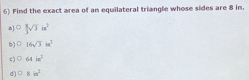 Find the exact area of an equilateral triangle whose sides are 8 in.
a)  8/3 sqrt(3)in^2
b) 16sqrt(3)in^2
c) 64in^2
d) 8in^2