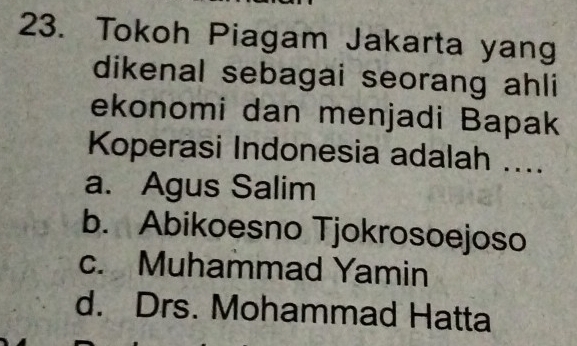 Tokoh Piagam Jakarta yang
dikenal sebagai seorang ahli
ekonomi dan menjadi Bapak
Koperasi Indonesia adalah ....
a. Agus Salim
b. Abikoesno Tjokrosoejoso
c. Muhammad Yamin
d. Drs. Mohammad Hatta