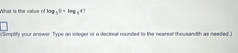 What is the value of log _59+log _54 ? 
(Simplify your answer. Type an integer or a decimal rounded to the nearest thousandth as needed.)