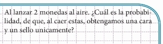 Al lanzar 2 monedas al aire. ¿Cuál es la probabi 
lidad, de que, al caer estas, obtengamos una cara 
y un sello unicamente?