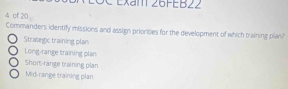 Exam 26FEB22
4 of 20
Commanders identify missions and assign priorities for the development of which training plan?
Strategic training plan
Long-range training plan
Short-range training plan
Mid-range training plan