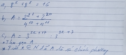 a 8^x+8^x=16
b A= (2^(21)+2^(20))/4^(10)+4^(11) 
,A=3^(5x+17):3^(3x+7)
The gan A. 
3 Tion x∈ N!= vector e A lo só chinb pla’cing