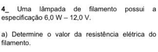 Uma lâmpada de filamento possui a 
especificação 6, 0W-12, 0V. 
a) Determine o valor da resistência elétrica do 
filamento.