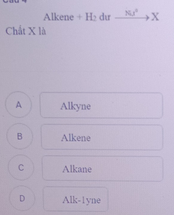 Alkene+H_2 dư _ Ni_t^circ  X 
Chất X là
A Alkyne
B Alkene
C Alkane
D Alk-1yne