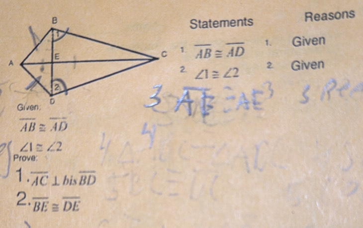 Statements Reasons
overline AB≌ overline AD 1. Given 
2 Given
∠ 1≌ ∠ 2
overline AB≌ overline AD
∠ 1≌ ∠ 2
Prove: 
1. overline AC⊥ bisoverline BD
2. overline BE≌ overline DE