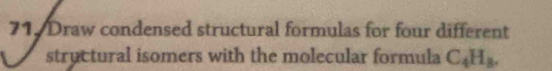 Draw condensed structural formulas for four different 
structural isomers with the molecular formula C_4H_8.