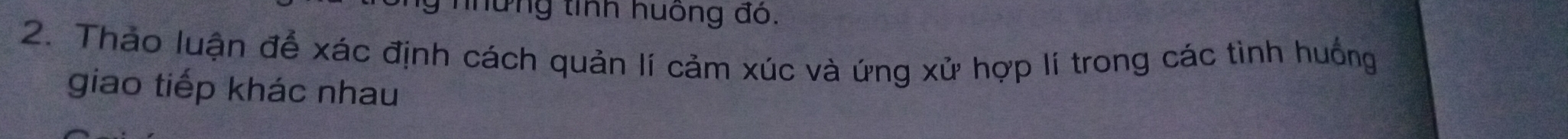 những tính huông đó. 
2. Thảo luận để xác định cách quản lí cảm xúc và ứng xử hợp lí trong các tình huống 
giao tiếp khác nhau