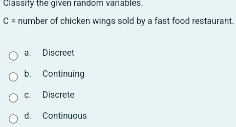 Classify the given random variables.
C= number of chicken wings sold by a fast food restaurant.
a. Discreet
b. Continuing
c. Discrete
d. Continuous