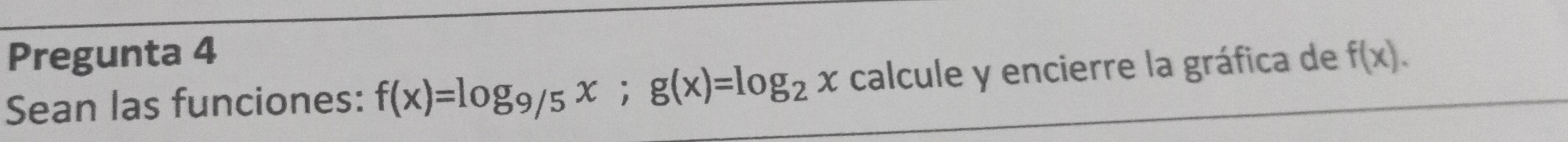 Pregunta 4 
Sean las funciones: f(x)=log _9/5x; g(x)=log _2x calcule y encierre la gráfica de f(x).