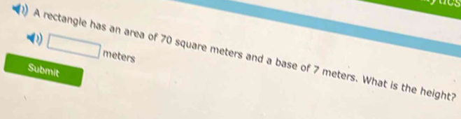 a
□ meters
A rectangle has an area of 70 square meters and a base of 7 meters. What is the height? 
Submit