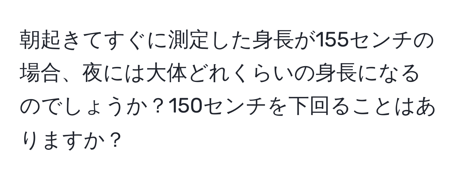 朝起きてすぐに測定した身長が155センチの場合、夜には大体どれくらいの身長になるのでしょうか？150センチを下回ることはありますか？